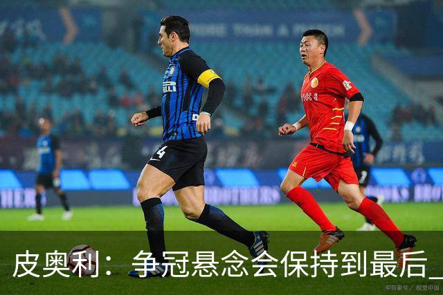 皮奥利：争冠悬念会保持到最后 米兰这场踢得不好